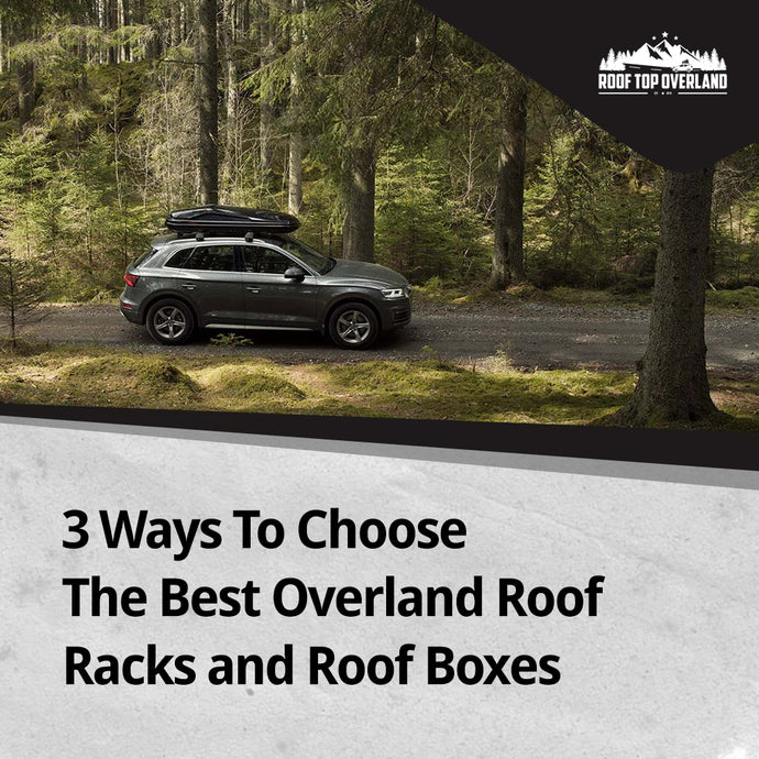 3 Ways To Choose The Best Overland Roof Racks and Roof Boxes